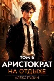 Аристократ на отдыхе. Том 6 (СИ) - Рудин Алекс